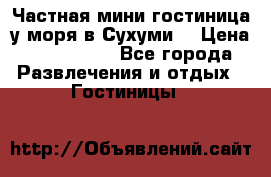 Частная мини гостиница у моря в Сухуми  › Цена ­ 400-800. - Все города Развлечения и отдых » Гостиницы   
